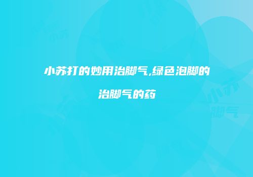 小苏打的妙用治脚气,绿色泡脚的治脚气的药