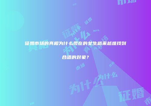 征婚市场的真相为什么现在的女生越来越难找到合适的对象？