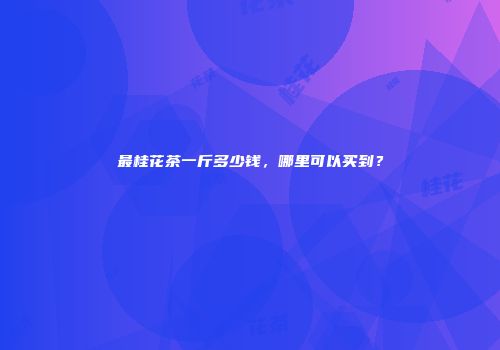 最桂花茶一斤多少钱，哪里可以买到？