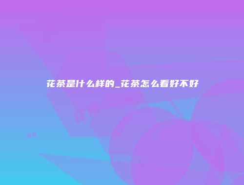 花茶是什么样的_花茶怎么看好不好