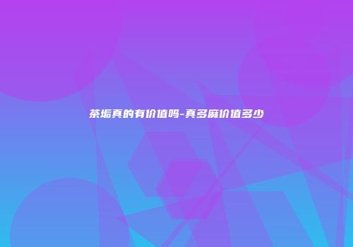 茶垢真的有价值吗-真多麻价值多少