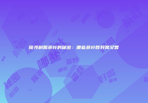 探寻耐喝茶叶的秘密：哪些茶叶既好喝又香