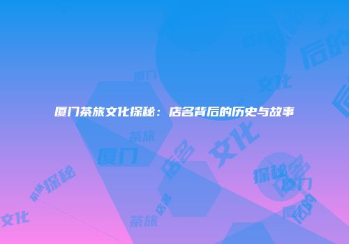厦门茶旅文化探秘：店名背后的历史与故事