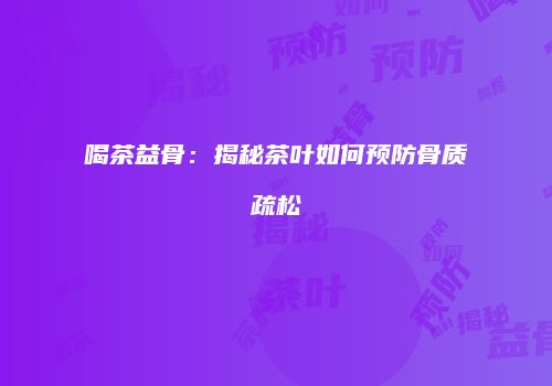 喝茶益骨：揭秘茶叶如何预防骨质疏松