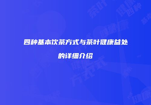 四种基本饮茶方式与茶叶健康益处的详细介绍