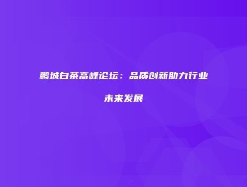 鹏城白茶高峰论坛：品质创新助力行业未来发展