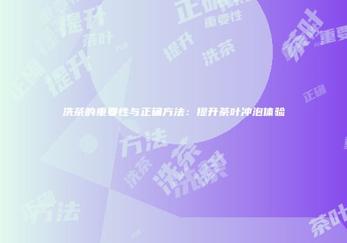 洗茶的重要性与正确方法：提升茶叶冲泡体验