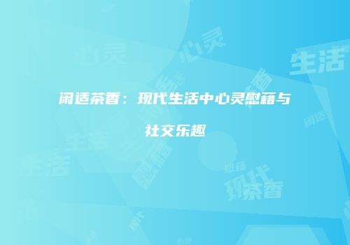 闲适茶香：现代生活中心灵慰藉与社交乐趣