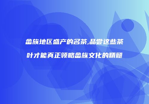 畲族地区盛产的名茶,品尝这些茶叶才能真正领略畲族文化的精髓