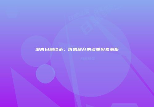 御青日照绿茶：价格飙升的多重因素解析