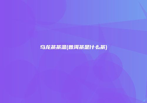 乌龙茶茶温(普洱茶是什么茶)