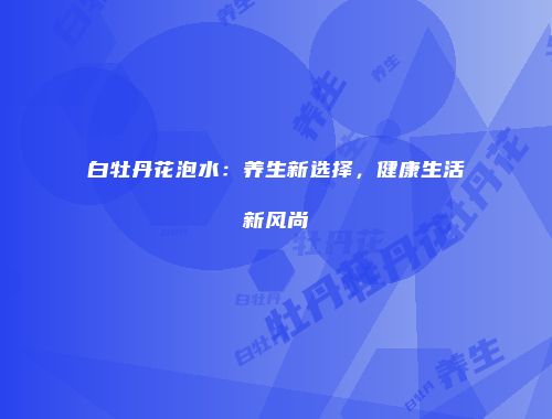 白牡丹花泡水：养生新选择，健康生活新风尚