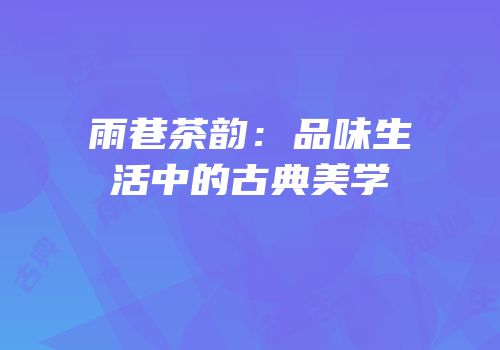 雨巷茶韵：品味生活中的古典美学
