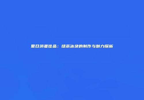 夏日消暑佳品：绿茶冰块的制作与魅力探析