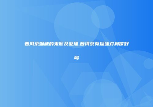 普洱茶烟味的来源及处理,普洱茶有烟味对身体好吗