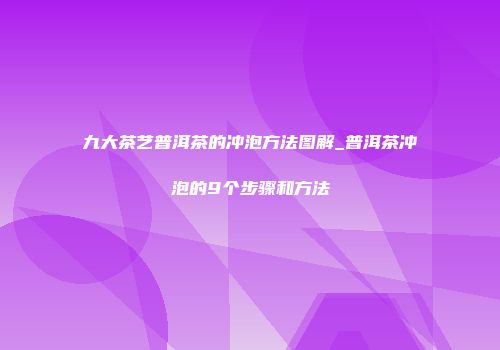 九大茶艺普洱茶的冲泡方法图解_普洱茶冲泡的9个步骤和方法