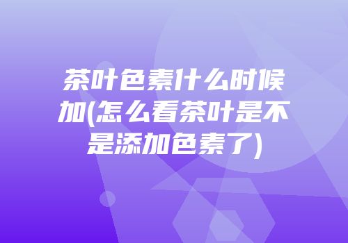 茶叶色素什么时候加(怎么看茶叶是不是添加色素了)