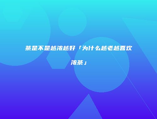 茶是不是越浓越好「为什么越老越喜欢浓茶」