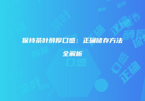 保持茶叶醇厚口感：正确储存方法全解析