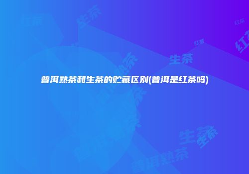 普洱熟茶和生茶的贮藏区别(普洱是红茶吗)