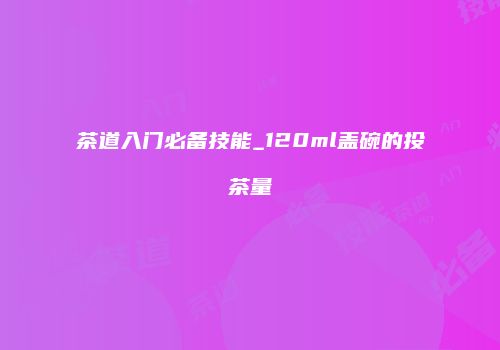 茶道入门必备技能_120ml盖碗的投茶量