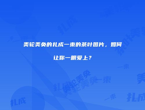 美轮美奂的扎成一束的茶叶图片，如何让你一眼爱上？
