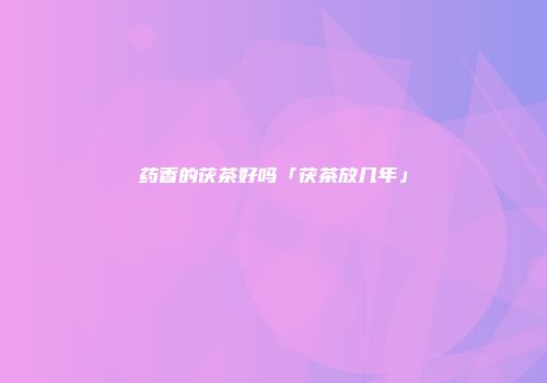 药香的茯茶好吗「茯茶放几年」