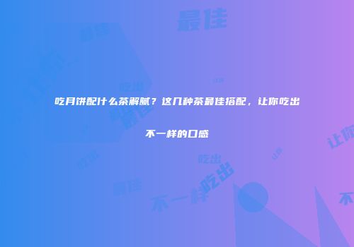 吃月饼配什么茶解腻？这几种茶最佳搭配，让你吃出不一样的口感