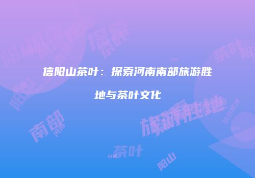 信阳山茶叶：探索河南南部旅游胜地与茶叶文化