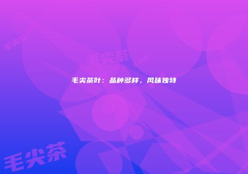 毛尖茶叶：品种多样，风味独特