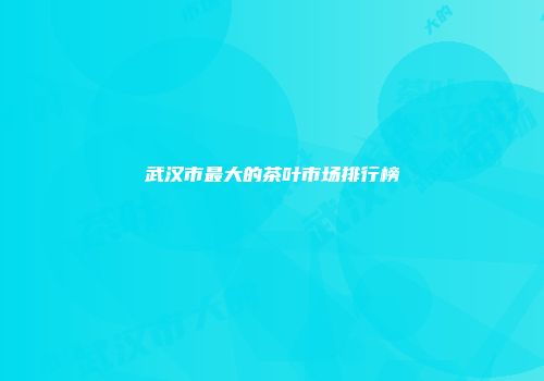 武汉市最大的茶叶市场排行榜