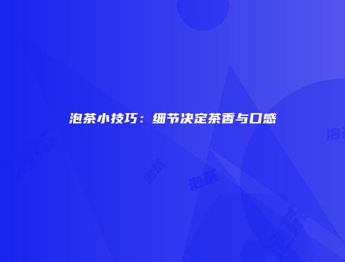泡茶小技巧：细节决定茶香与口感
