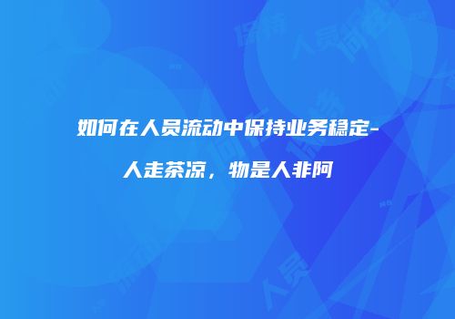 如何在人员流动中保持业务稳定-人走茶凉，物是人非阿