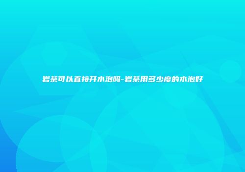 岩茶可以直接开水泡吗-岩茶用多少度的水泡好