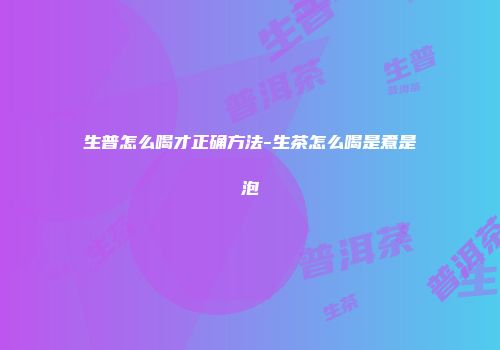 生普怎么喝才正确方法-生茶怎么喝是煮是泡