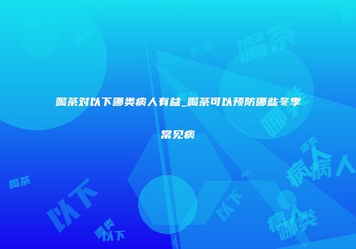 喝茶对以下哪类病人有益_喝茶可以预防哪些冬季常见病