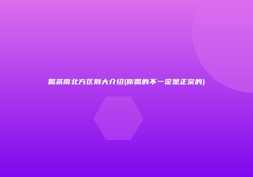 喝茶南北方区别大介绍(你喝的不一定是正宗的)