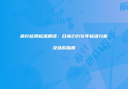 茶叶检测标准解读：日本2016年标准分析及选购指南