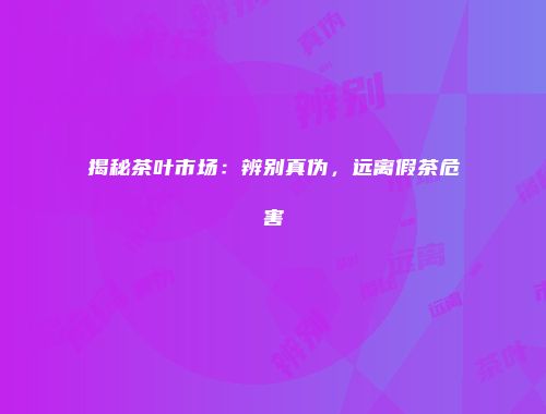 揭秘茶叶市场：辨别真伪，远离假茶危害