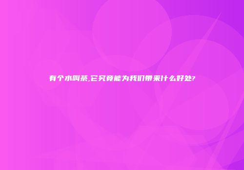 有个水叫茶,它究竟能为我们带来什么好处?