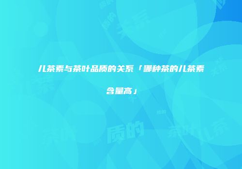 儿茶素与茶叶品质的关系「哪种茶的儿茶素含量高」