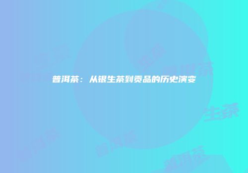 普洱茶：从银生茶到贡品的历史演变