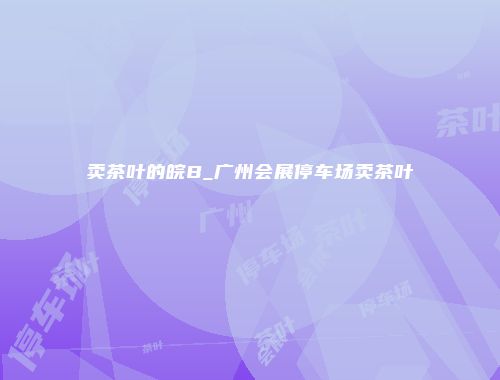 卖茶叶的皖B_广州会展停车场卖茶叶