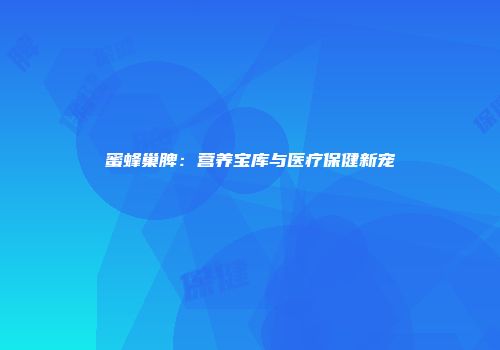 蜜蜂巢脾：营养宝库与医疗保健新宠