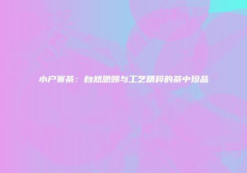 小户赛茶：自然恩赐与工艺精粹的茶中珍品