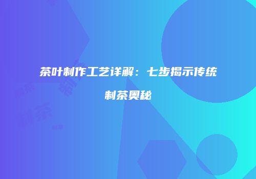 茶叶制作工艺详解：七步揭示传统制茶奥秘