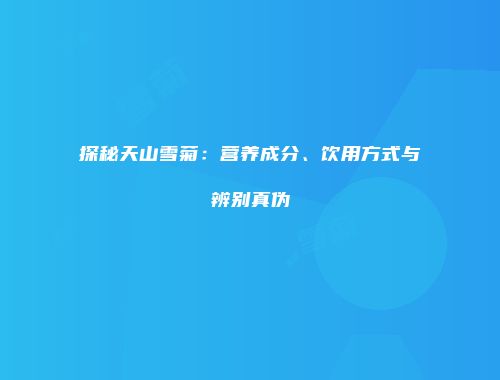 探秘天山雪菊：营养成分、饮用方式与辨别真伪