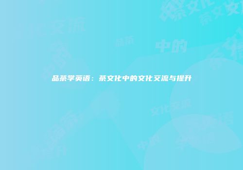 品茶学英语：茶文化中的文化交流与提升