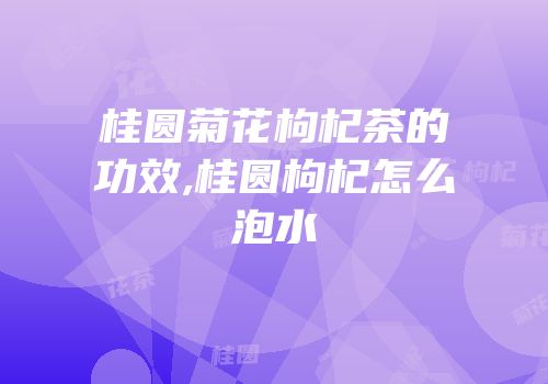 桂圆菊花枸杞茶的功效,桂圆枸杞怎么泡水