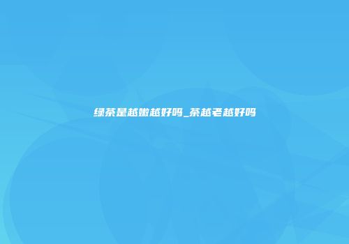 绿茶是越嫩越好吗_茶越老越好吗
